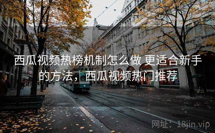 西瓜视频热榜机制怎么做 更适合新手的方法，西瓜视频热门推荐