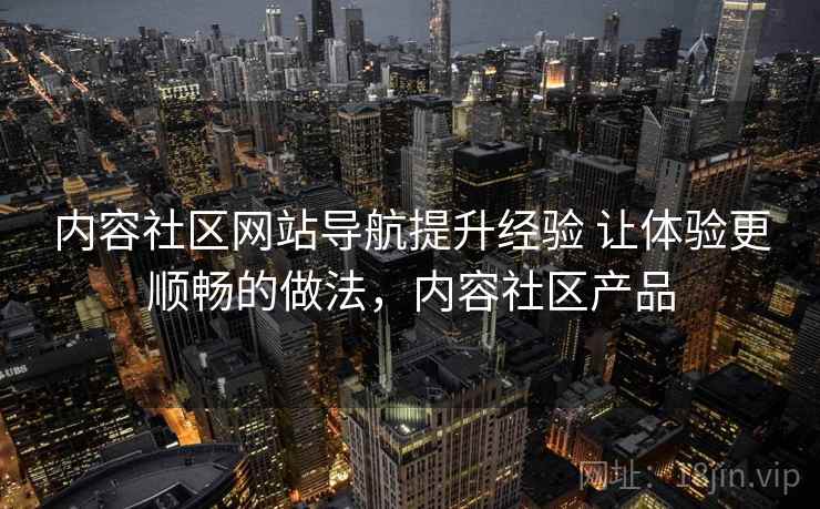 内容社区网站导航提升经验 让体验更顺畅的做法，内容社区产品