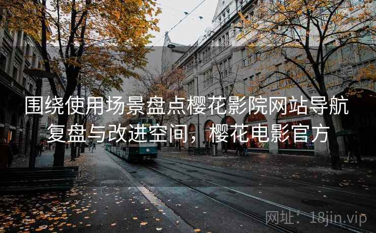 围绕使用场景盘点樱花影院网站导航 复盘与改进空间，樱花电影官方