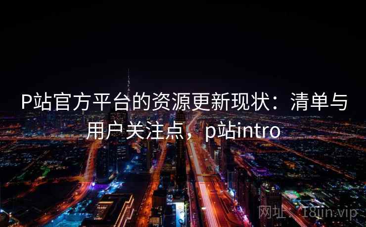 P站官方平台的资源更新现状：清单与用户关注点，p站intro