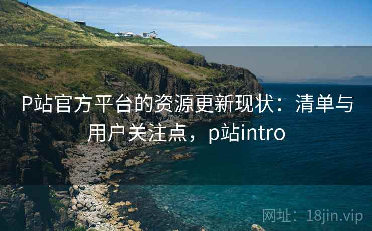 P站官方平台的资源更新现状：清单与用户关注点，p站intro