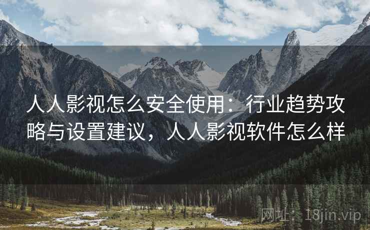 人人影视怎么安全使用：行业趋势攻略与设置建议，人人影视软件怎么样