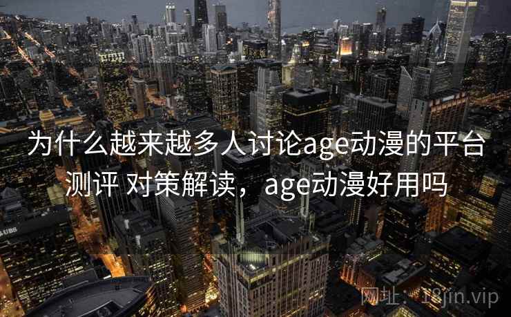 为什么越来越多人讨论age动漫的平台测评 对策解读，age动漫好用吗