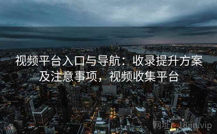 视频平台入口与导航：收录提升方案及注意事项，视频收集平台
