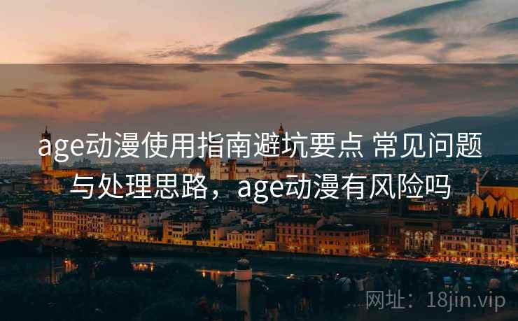 age动漫使用指南避坑要点 常见问题与处理思路，age动漫有风险吗