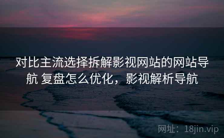 对比主流选择拆解影视网站的网站导航 复盘怎么优化，影视解析导航