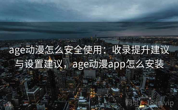 age动漫怎么安全使用：收录提升建议与设置建议，age动漫app怎么安装