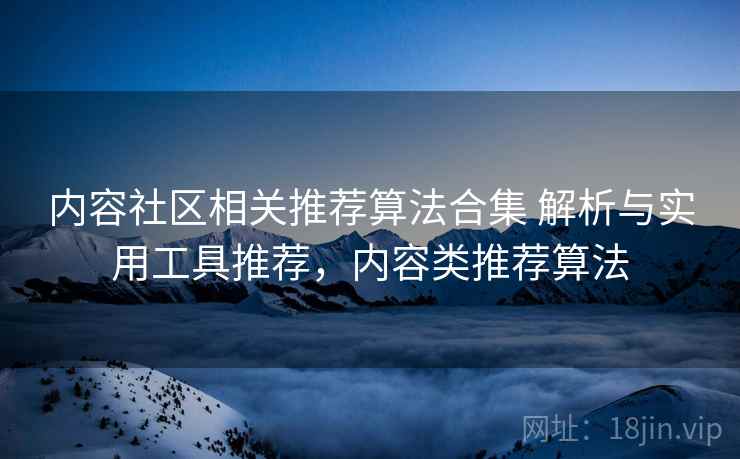 内容社区相关推荐算法合集 解析与实用工具推荐，内容类推荐算法