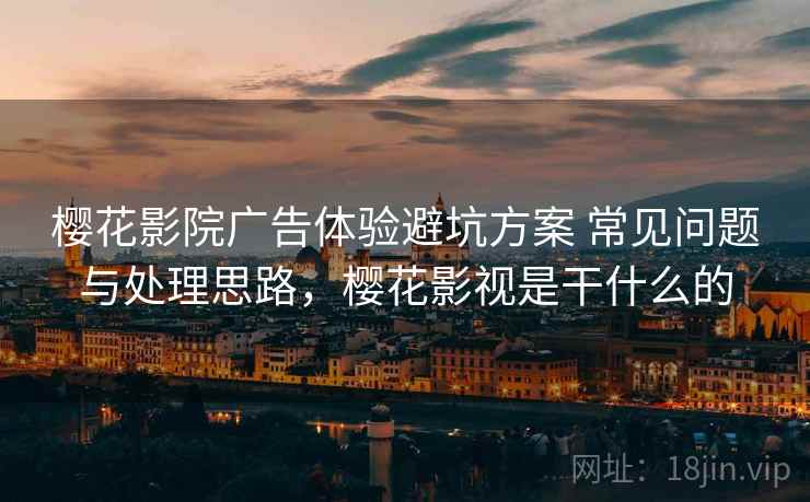 樱花影院广告体验避坑方案 常见问题与处理思路，樱花影视是干什么的
