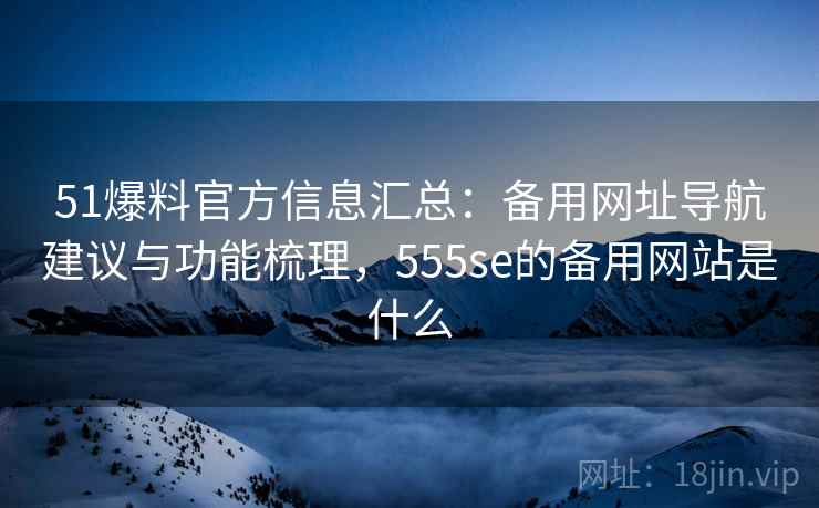 51爆料官方信息汇总：备用网址导航建议与功能梳理，555se的备用网站是什么