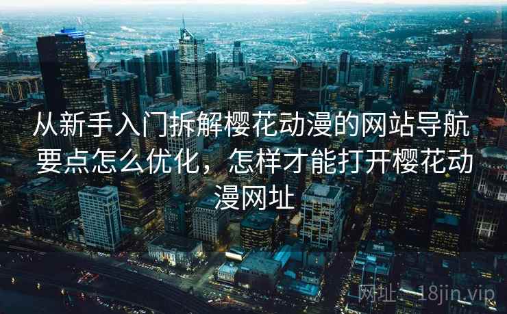 从新手入门拆解樱花动漫的网站导航 要点怎么优化，怎样才能打开樱花动漫网址