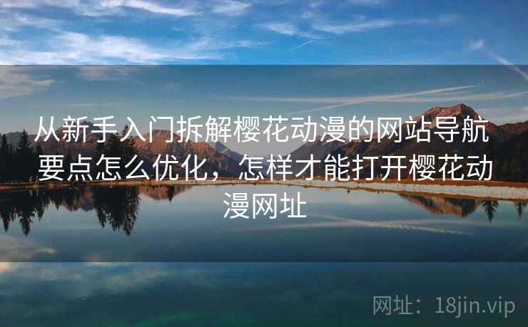 从新手入门拆解樱花动漫的网站导航 要点怎么优化，怎样才能打开樱花动漫网址