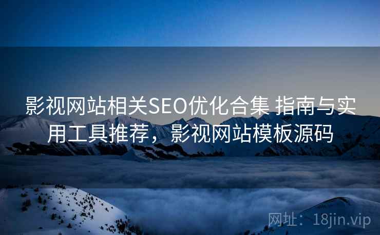 影视网站相关SEO优化合集 指南与实用工具推荐，影视网站模板源码