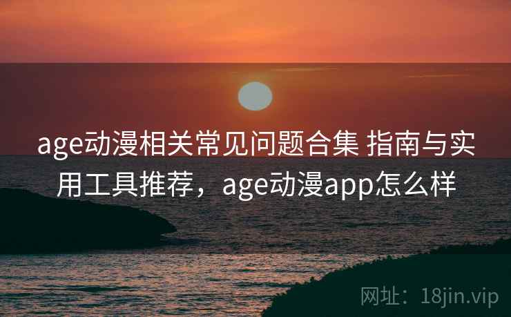 age动漫相关常见问题合集 指南与实用工具推荐，age动漫app怎么样