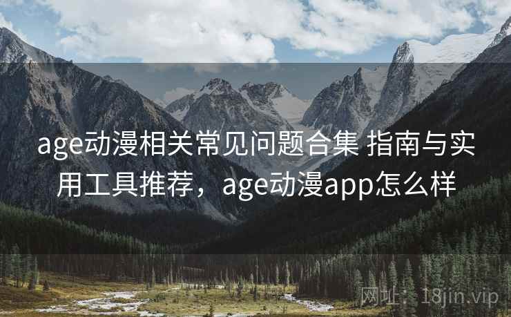 age动漫相关常见问题合集 指南与实用工具推荐，age动漫app怎么样