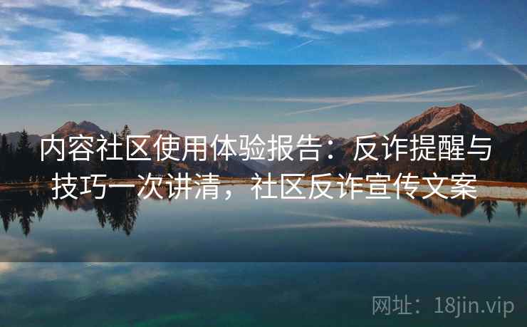 内容社区使用体验报告：反诈提醒与技巧一次讲清，社区反诈宣传文案