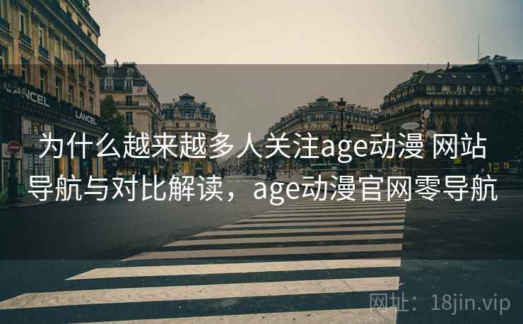 为什么越来越多人关注age动漫 网站导航与对比解读，age动漫官网零导航