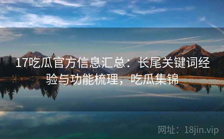 17吃瓜官方信息汇总：长尾关键词经验与功能梳理，吃瓜集锦