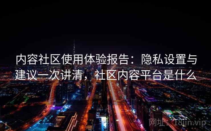 内容社区使用体验报告：隐私设置与建议一次讲清，社区内容平台是什么