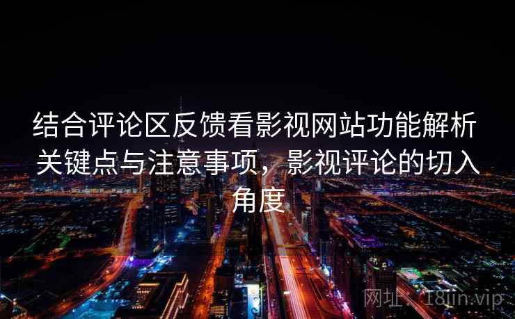 结合评论区反馈看影视网站功能解析 关键点与注意事项，影视评论的切入角度