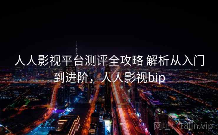 人人影视平台测评全攻略 解析从入门到进阶，人人影视bip