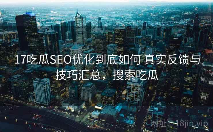 17吃瓜SEO优化到底如何 真实反馈与技巧汇总，搜索吃瓜