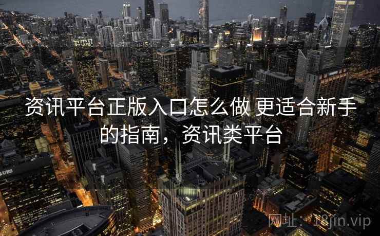 资讯平台正版入口怎么做 更适合新手的指南，资讯类平台