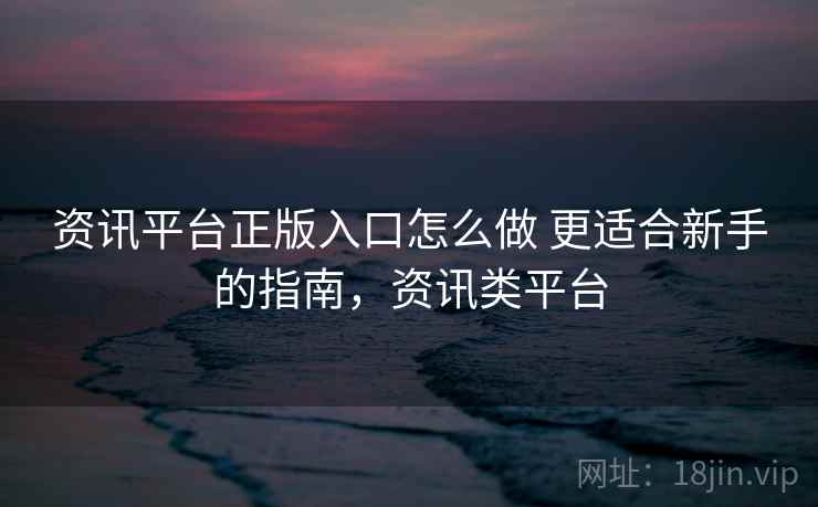 资讯平台正版入口怎么做 更适合新手的指南，资讯类平台