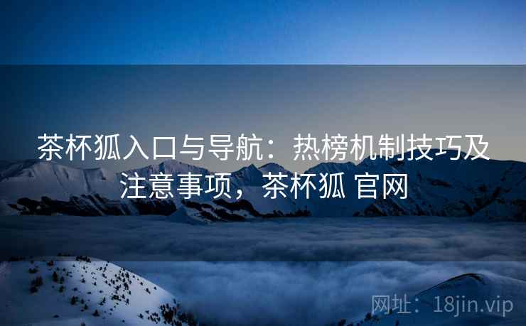 茶杯狐入口与导航：热榜机制技巧及注意事项，茶杯狐 官网