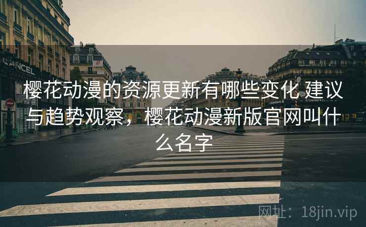 樱花动漫的资源更新有哪些变化 建议与趋势观察，樱花动漫新版官网叫什么名字