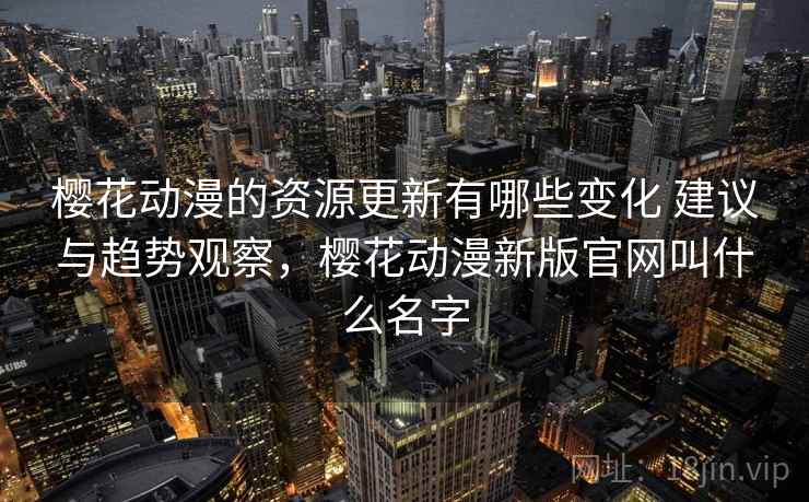 樱花动漫的资源更新有哪些变化 建议与趋势观察，樱花动漫新版官网叫什么名字