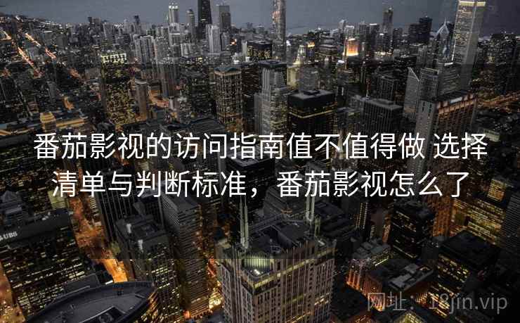 番茄影视的访问指南值不值得做 选择清单与判断标准，番茄影视怎么了