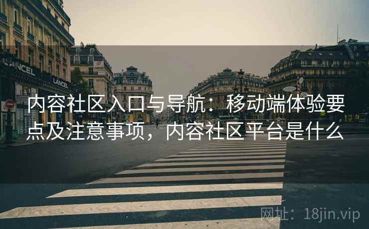 内容社区入口与导航：移动端体验要点及注意事项，内容社区平台是什么