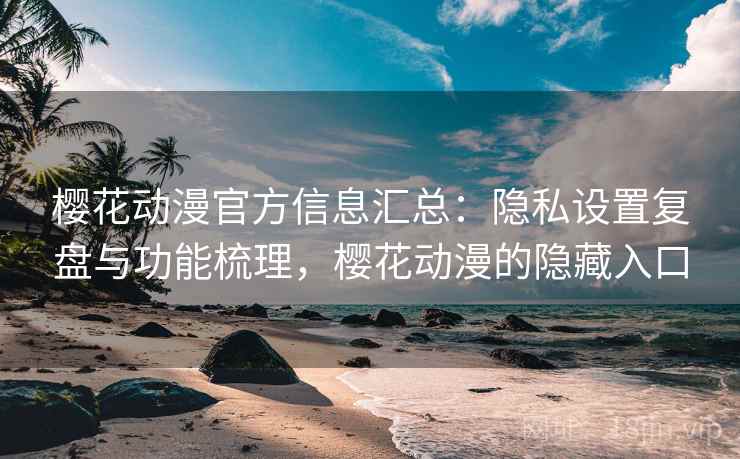 樱花动漫官方信息汇总：隐私设置复盘与功能梳理，樱花动漫的隐藏入口