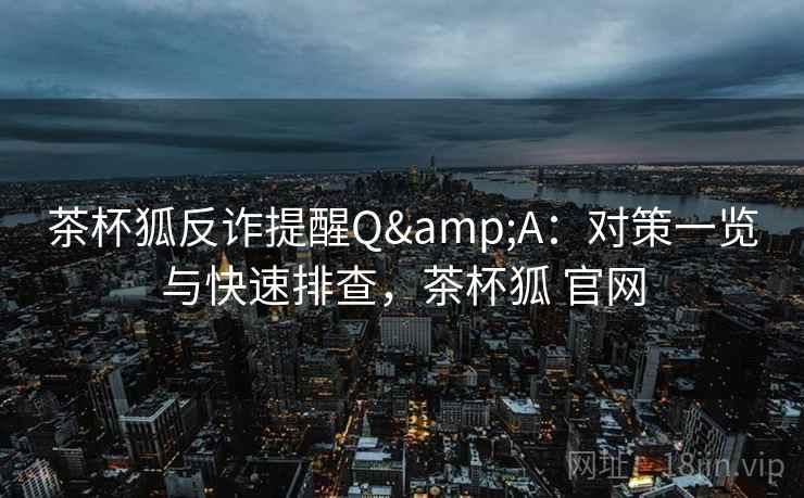 茶杯狐反诈提醒Q&A：对策一览与快速排查，茶杯狐 官网