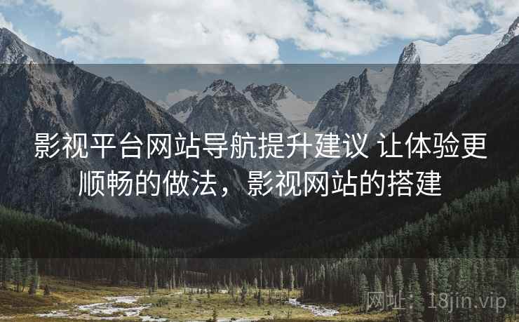 影视平台网站导航提升建议 让体验更顺畅的做法，影视网站的搭建
