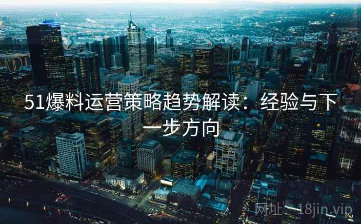 51爆料运营策略趋势解读：经验与下一步方向