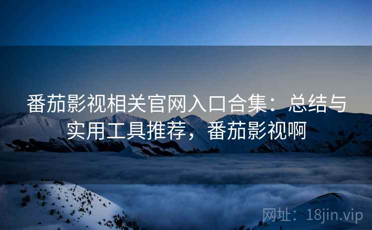 番茄影视相关官网入口合集：总结与实用工具推荐，番茄影视啊