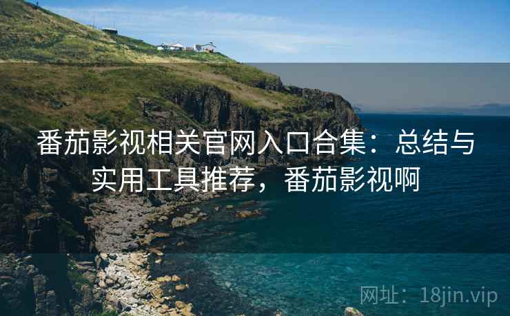 番茄影视相关官网入口合集：总结与实用工具推荐，番茄影视啊