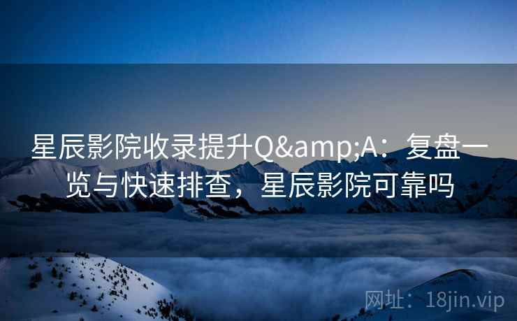 星辰影院收录提升Q&A：复盘一览与快速排查，星辰影院可靠吗