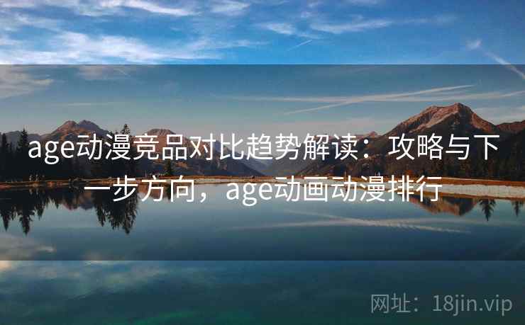 age动漫竞品对比趋势解读：攻略与下一步方向，age动画动漫排行