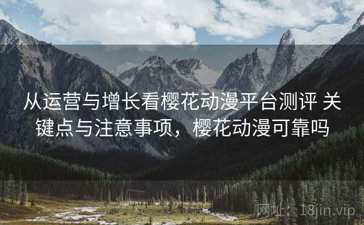 从运营与增长看樱花动漫平台测评 关键点与注意事项,樱花动漫可靠吗 从运营与增长看樱花动漫平台测评 关键点与注意事项,樱花动漫可靠吗