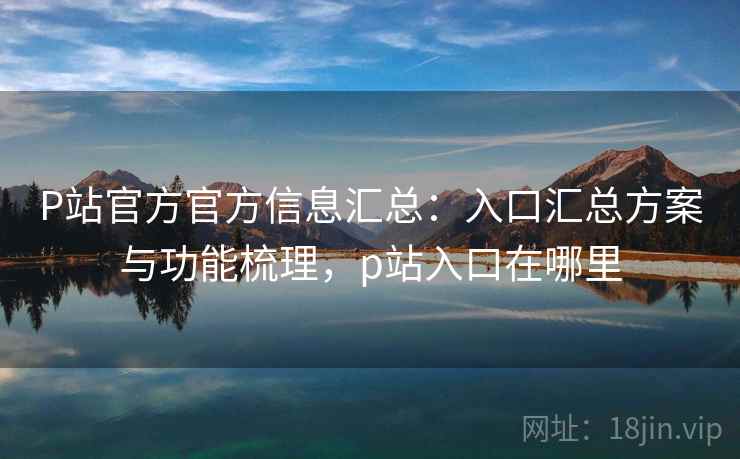 P站官方官方信息汇总：入口汇总方案与功能梳理，p站入口在哪里