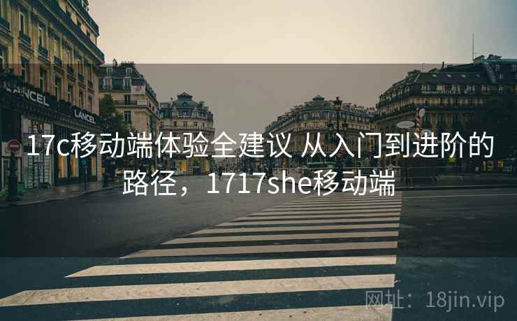 17c移动端体验全建议 从入门到进阶的路径，1717she移动端