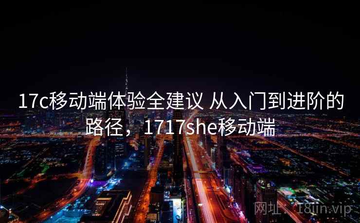 17c移动端体验全建议 从入门到进阶的路径，1717she移动端