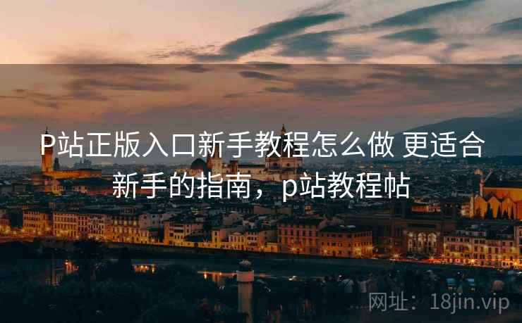 P站正版入口新手教程怎么做 更适合新手的指南，p站教程帖