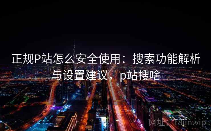 正规P站怎么安全使用：搜索功能解析与设置建议，p站搜啥