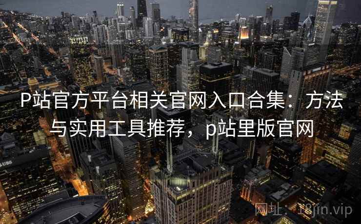 P站官方平台相关官网入口合集：方法与实用工具推荐，p站里版官网
