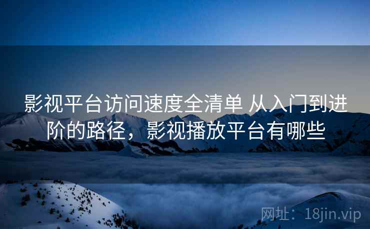影视平台访问速度全清单 从入门到进阶的路径，影视播放平台有哪些