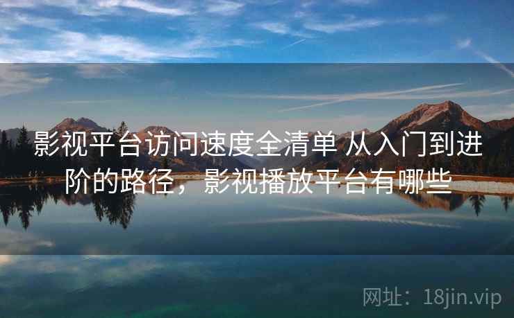 影视平台访问速度全清单 从入门到进阶的路径，影视播放平台有哪些